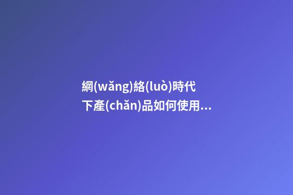 網(wǎng)絡(luò)時代下產(chǎn)品如何使用|網(wǎng)絡(luò)時代下產(chǎn)品如何起名暢銷才更好-第1張-公司起名-玄機派